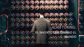 ALAN TURING:
EL INVENTO QUE CAMBIO EL
MUNDO
 