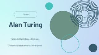 Tarea 4
Taller de Habilidades Digitales
Johanna Lizzette Garcia Rodriguez
Alan Turing
 