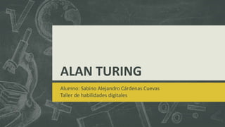 ALAN TURING
Alumno: Sabino Alejandro Cárdenas Cuevas
Taller de habilidades digitales
 