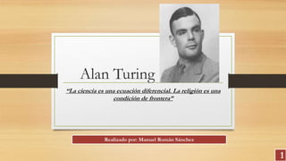 Alan Turing
“La ciencia es una ecuación diferencial. La religión es una
condición de frontera”
1
Realizado por: Manuel Román Sánchez
 