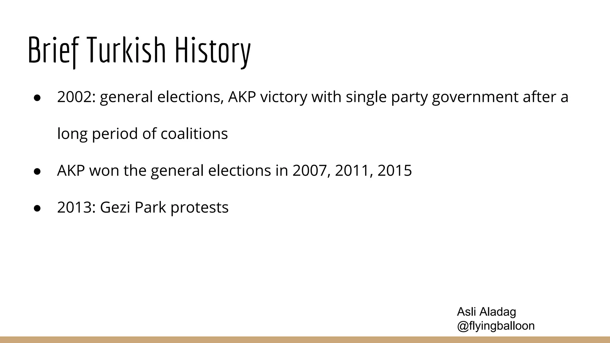 Brief Turkish History
● 2002: general elections, AKP victory with single party government after a
long period of coalitions
● AKP won the general elections in 2007, 2011, 2015
● 2013: Gezi Park protests
Asli Aladag
@flyingballoon
 