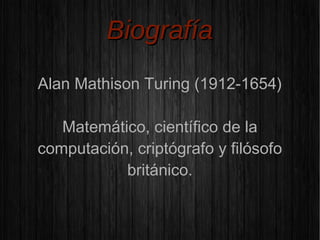 BBiiooggrraaffííaa
Alan Mathison Turing (1912-1654)
Matemático, científico de la
computación, criptógrafo y filósofo
británico.