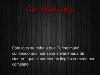 CCuurriioossiiddaaddeess
Este logo se debe a que Turing murió
comiendo una manzana envenenada de
cianuro, que al parecer no llegó a comerla por
completo.
