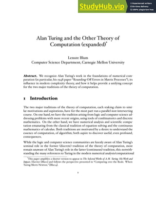 Alan Turing and the Other Theory of
Computation (expanded)*
Lenore Blum
Computer Science Department, Carnegie Mellon University
Abstract. We recognize Alan Turing’s work in the foundations of numerical com-
putation (in particular, his 1948 paper “Rounding-Oﬀ Errors in Matrix Processes”), its
inﬂuence in modern complexity theory, and how it helps provide a unifying concept
for the two major traditions of the theory of computation.
1 Introduction
The two major traditions of the theory of computation, each staking claim to simi-
lar motivations and aspirations, have for the most part run a parallel non-intersecting
course. On one hand,we have the tradition arising from logic and computer science ad-
dressing problems with more recent origins, using tools of combinatorics and discrete
mathematics. On the other hand, we have numerical analysis and scientiﬁc compu-
tation emanating from the classical tradition of equation solving and the continuous
mathematics of calculus. Both traditions are motivated by a desire to understand the
essence of computation, of algorithm; both aspire to discover useful, even profound,
consequences.
While the logic and computer science communities are keenly aware of Alan Turing’s
seminal role in the former (discrete) tradition of the theory of computation, most
remain unaware of Alan Turing’s role in the latter (continuous) tradition, this notwith-
standing the many references to Turing in the modern numerical analysis/computational
*
This paper ampliﬁes a shorter version to appear in The Selected Works of A.M. Turing: His Work and
Impact, Elsevier [Blu12] and follows the perspective presented in “Computing over the Reals: Where
Turing Meets Newton,” [Blu04].
1
 