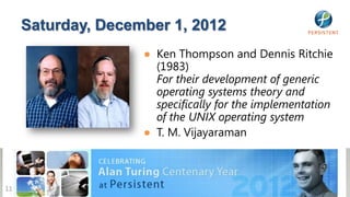 Saturday, December 1, 2012
                    ● Ken Thompson and Dennis Ritchie
                      (1983)
                      For their development of generic
                      operating systems theory and
                      specifically for the implementation
                      of the UNIX operating system
                    ● T. M. Vijayaraman



11
 
