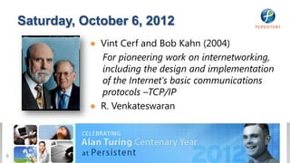 Saturday, October 6, 2012
               ● Vint Cerf and Bob Kahn (2004)
                 For pioneering work on internetworking,
                 including the design and implementation
                 of the Internet's basic communications
                 protocols –TCP/IP
               ● R. Venkateswaran




9
 
