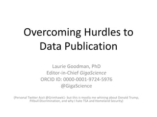 Overcoming Hurdles to
Data Publication
Laurie Goodman, PhD
Editor-in-Chief GigaScience
ORCID ID: 0000-0001-9724-5976
@GigaScience
(Personal Twitter Acct @Grimhawk1- but this is mostly me whining about Donald Trump,
Pitbull Discrimination, and why I hate TSA and Homeland Security)
 