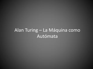Alan Turing – La Máquina como
Autómata
 