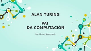 ALAN TURING
PAI
DA COMPUTACIÓN
Por, Miguel Santamaría
 