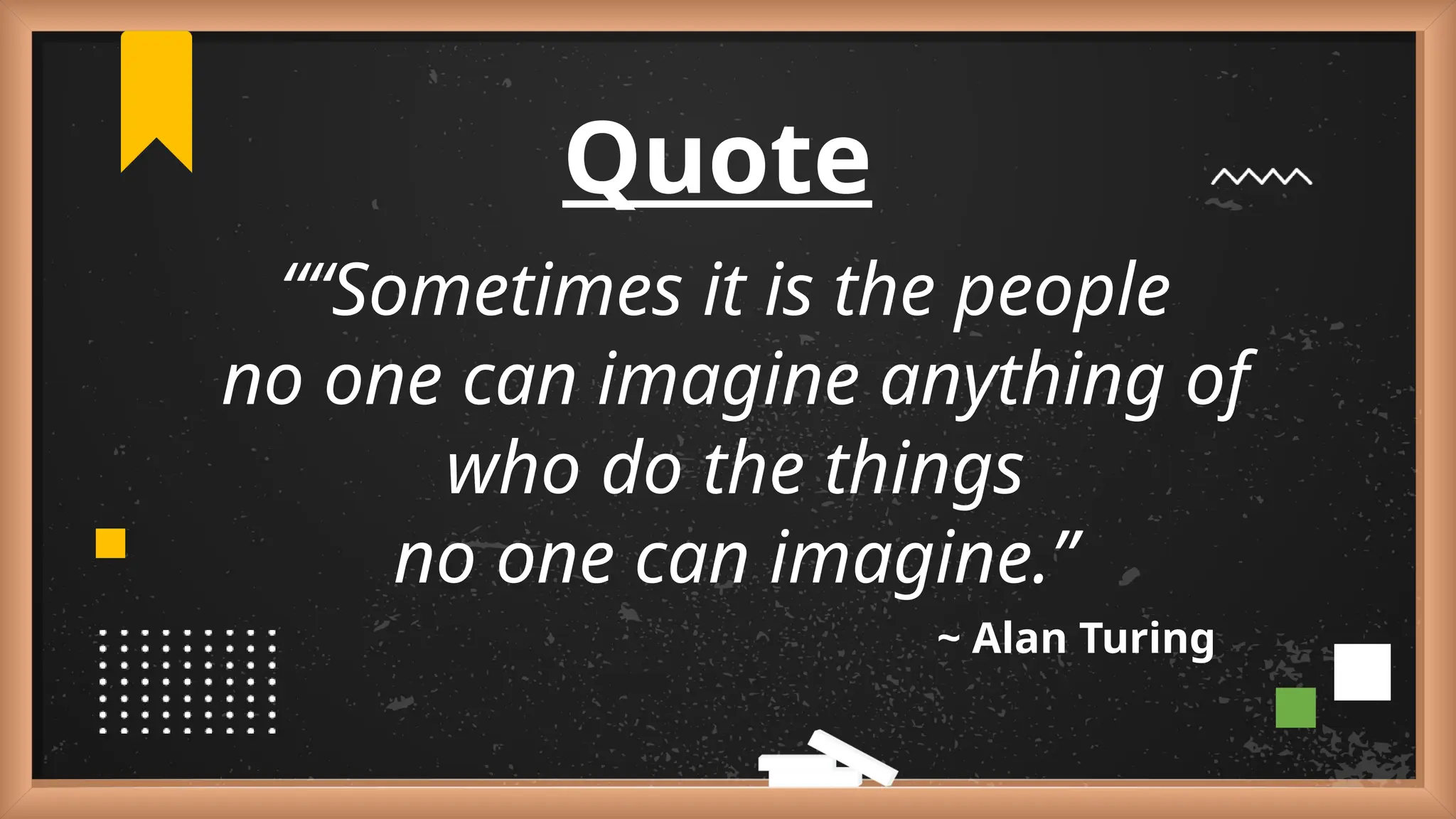 Quote
““Sometimes it is the people
no one can imagine anything of
who do the things
no one can imagine.”
~ Alan Turing
 