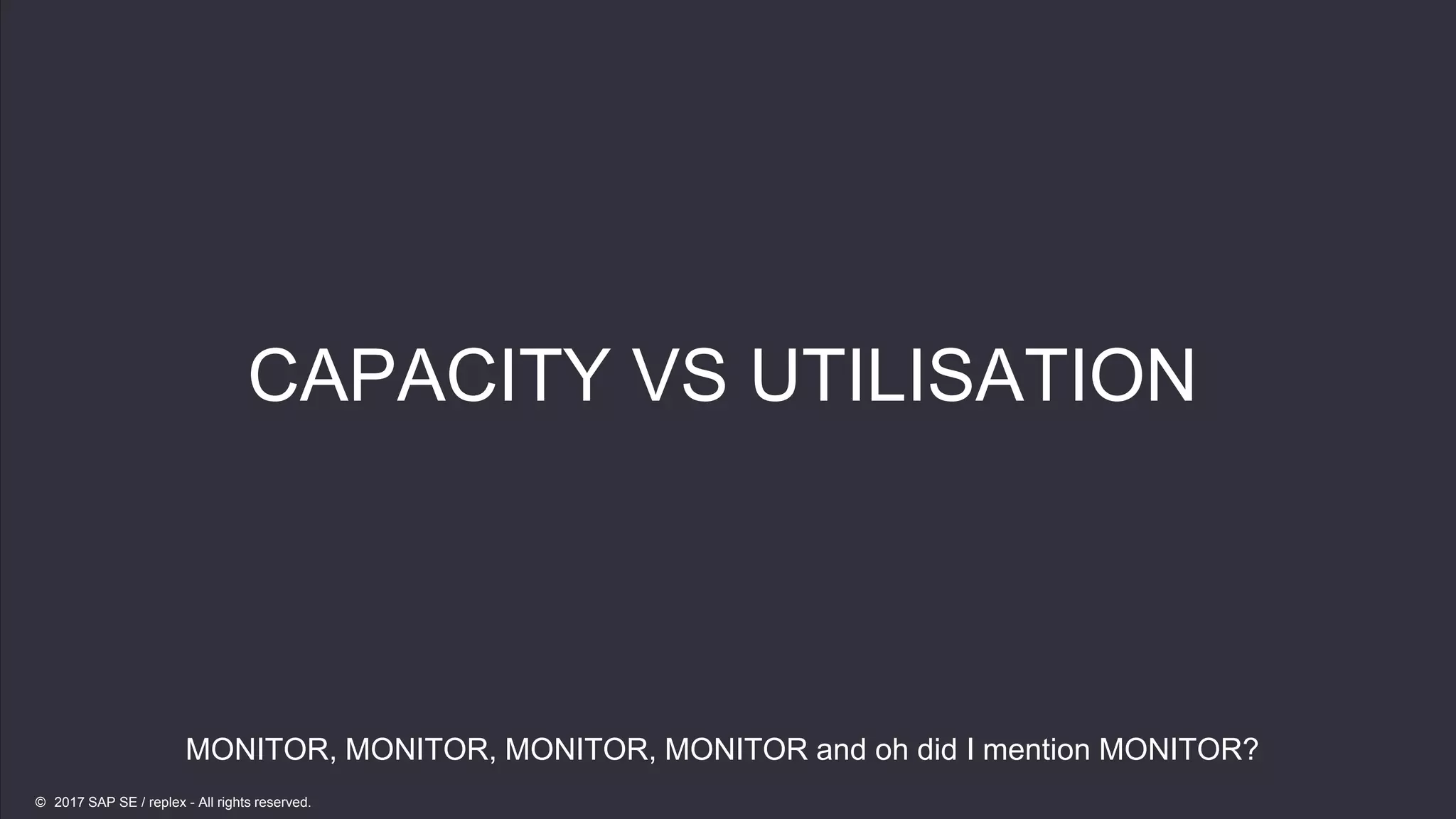 22
22
CAPACITY VS UTILISATION
MONITOR, MONITOR, MONITOR, MONITOR and oh did I mention MONITOR?
© 2017 SAP SE / replex - All rights reserved.
 