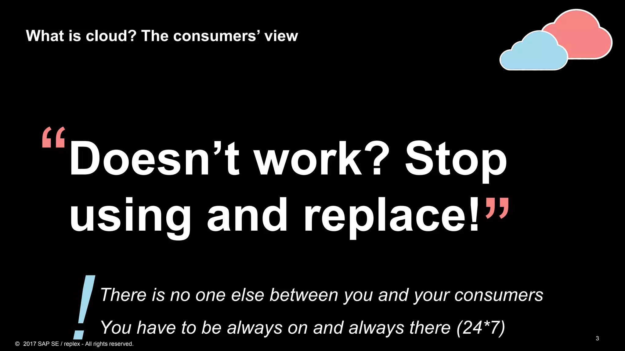 3
What is cloud? The consumers’ view
Doesn’t work? Stop
using and replace!
“
”There is no one else between you and your consumers
You have to be always on and always there (24*7)!© 2017 SAP SE / replex - All rights reserved.
 