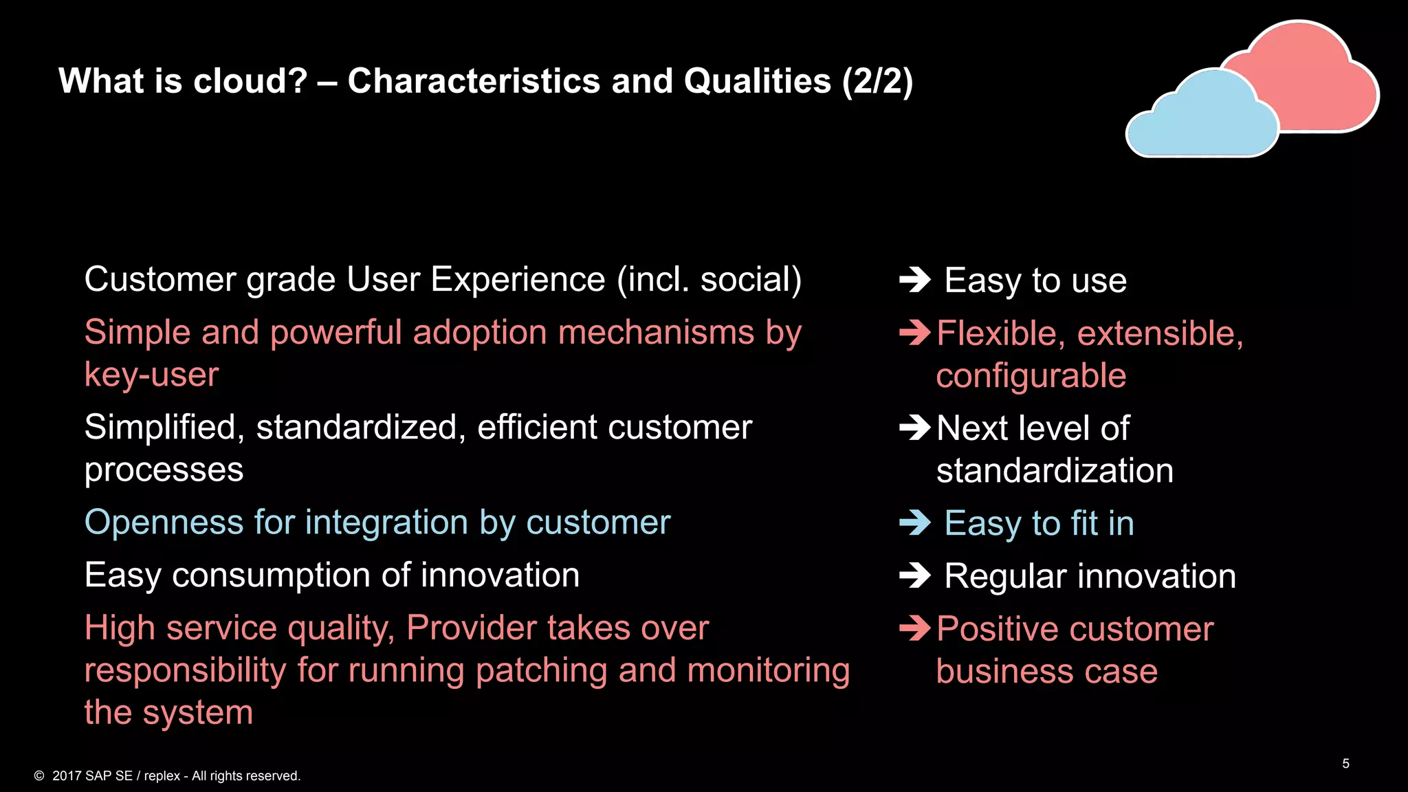 5
Customer grade User Experience (incl. social)  Easy to use
Simple and powerful adoption mechanisms by
key-user
Flexible, extensible,
configurable
Simplified, standardized, efficient customer
processes
Next level of
standardization
Openness for integration by customer  Easy to fit in
Easy consumption of innovation  Regular innovation
High service quality, Provider takes over
responsibility for running patching and monitoring
the system
Positive customer
business case
What is cloud? – Characteristics and Qualities (2/2)
© 2017 SAP SE / replex - All rights reserved.
 