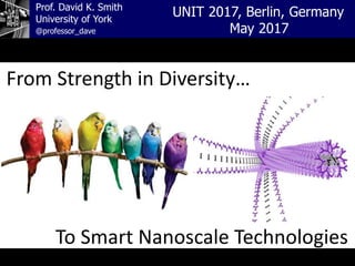 Prof. David K. Smith
University of York
UNIT 2017, Berlin, Germany
May 2017@professor_dave
From Strength in Diversity…
To Smart Nanoscale Technologies
 