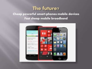 Cheap powerful smart-phones/mobile devices
Fast cheap mobile broadband
 