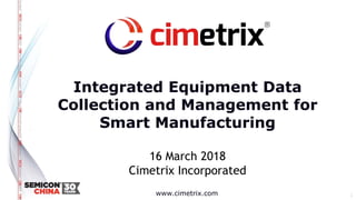 www.cimetrix.com
Integrated Equipment Data
Collection and Management for
Smart Manufacturing
16 March 2018
Cimetrix Incorporated
1
 
