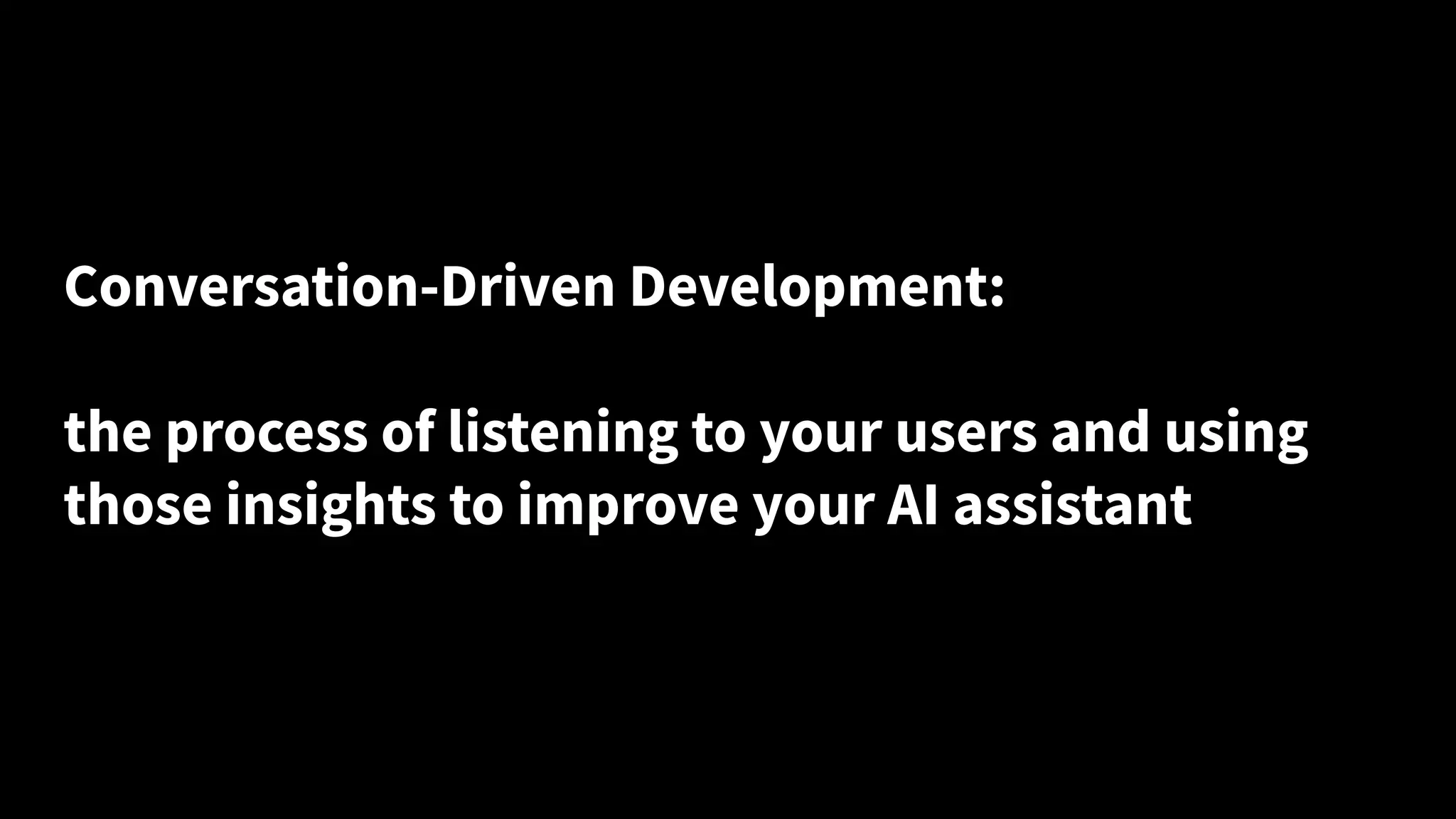 Conversation-Driven Development:
the process of listening to your users and using
those insights to improve your AI assistant
 