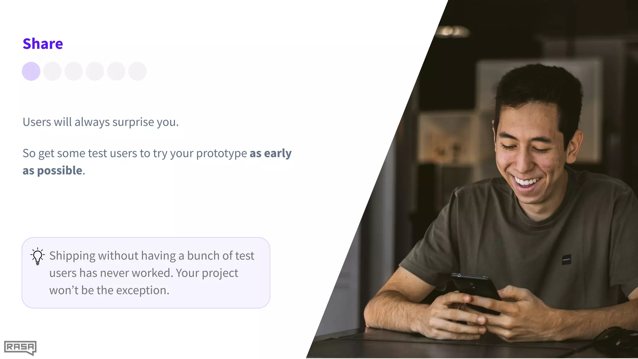 Users will always surprise you.
So get some test users to try your prototype as early
as possible.
Shipping without having a bunch of test
users has never worked. Your project
won’t be the exception.
Share
 