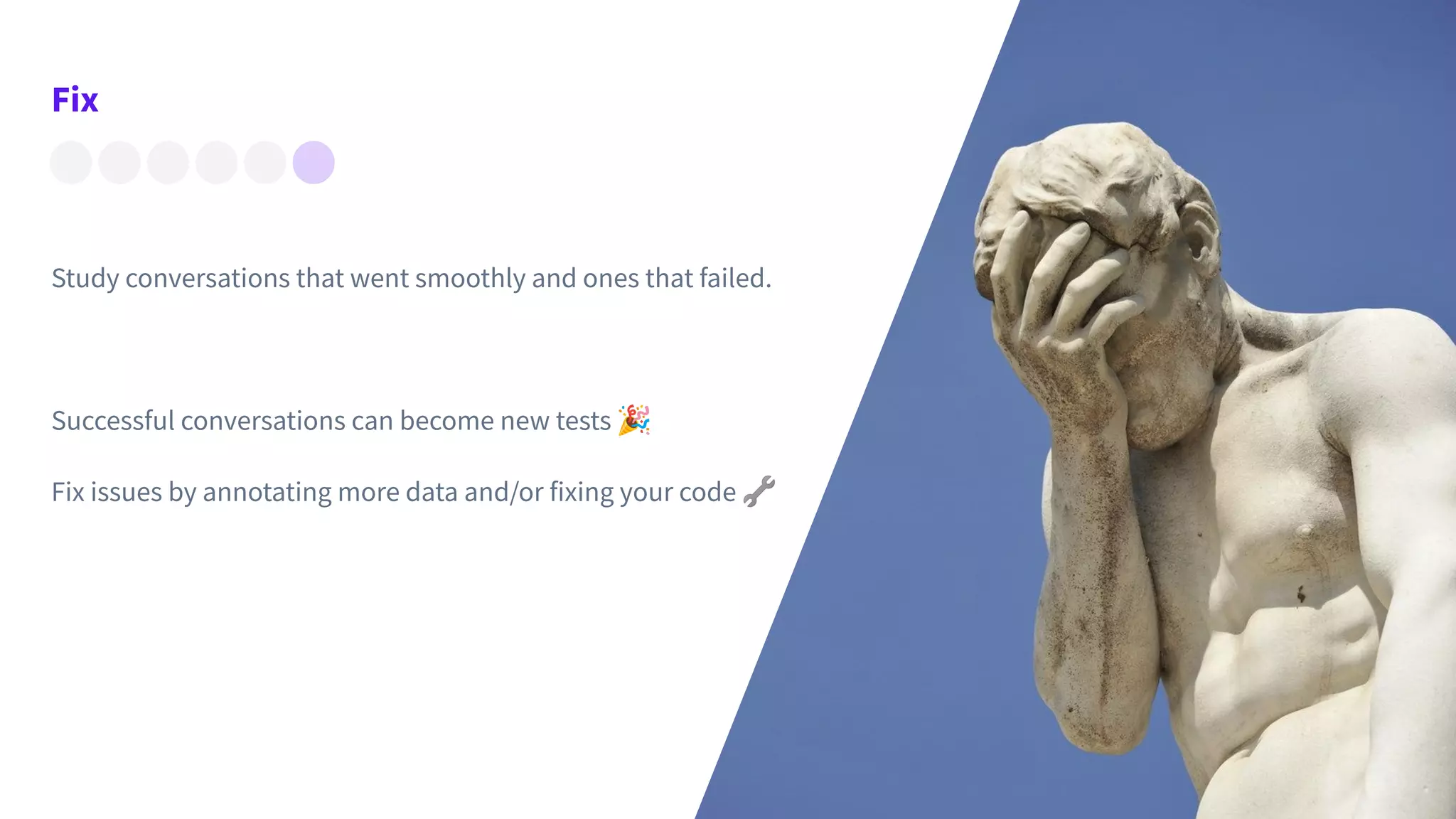 Prototype
Fix
Study conversations that went smoothly and ones that failed.
Successful conversations can become new tests 🎉
Fix issues by annotating more data and/or fixing your code 🔧
 