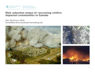 Risk reduction status of recovering wildfire
impacted communities in Canada
Alan Westhaver, M.Sc.
ForestWise Environmental Consulting Ltd.
1
 
