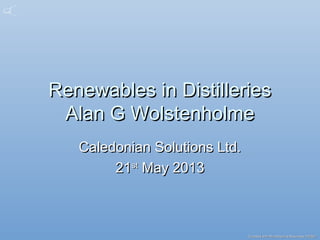 Created with MindGenius Business 2005Created with MindGenius Business 2005®®
Renewables in DistilleriesRenewables in Distilleries
Alan G WolstenholmeAlan G Wolstenholme
Caledonian Solutions Ltd.Caledonian Solutions Ltd.
2121stst
May 2013May 2013
 