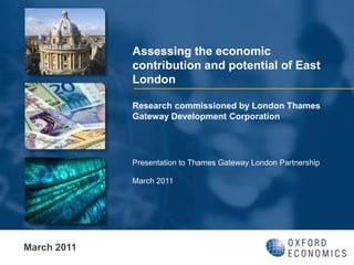 Assessing the economic contribution and potential of East LondonResearch commissioned by London Thames Gateway Development Corporation Presentation to Thames Gateway London Partnership March 2011 March 2011 