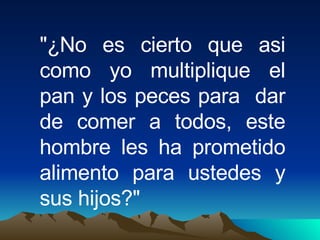 "¿No es cierto que asi como yo multiplique el pan y los peces para  dar de comer a todos, este hombre les ha prometido alimento para ustedes y sus hijos?" 