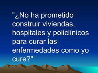 "¿No ha prometido construir viviendas, hospitales y policlínicos para curar las enfermedades como yo cure?"  