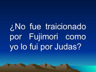 ¿No fue traicionado por Fujimori como yo lo fui por Judas?   