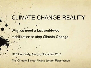 CLIMATE CHANGE REALITY
Why we need a fast worldwide
mobilization to stop Climate Change
HEP University, Alanya, November 2015
The Climate School / Hans Jørgen Rasmussen
 