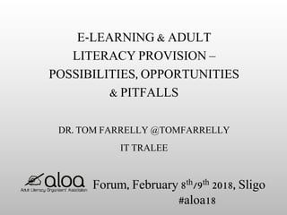 E-LEARNING & ADULT
LITERACY PROVISION –
POSSIBILITIES, OPPORTUNITIES
& PITFALLS
DR. TOM FARRELLY @TOMFARRELLY
IT TRALEE
Forum, February 8th/9th 2018, Sligo
#aloa18
 