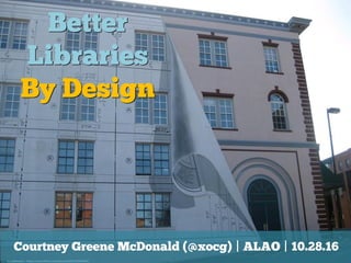 Better
Libraries
By Design
cc: mikkashar - https://www.flickr.com/photos/29413226@N05
Courtney Greene McDonald (@xocg) | ALAO | 10.28.16
 