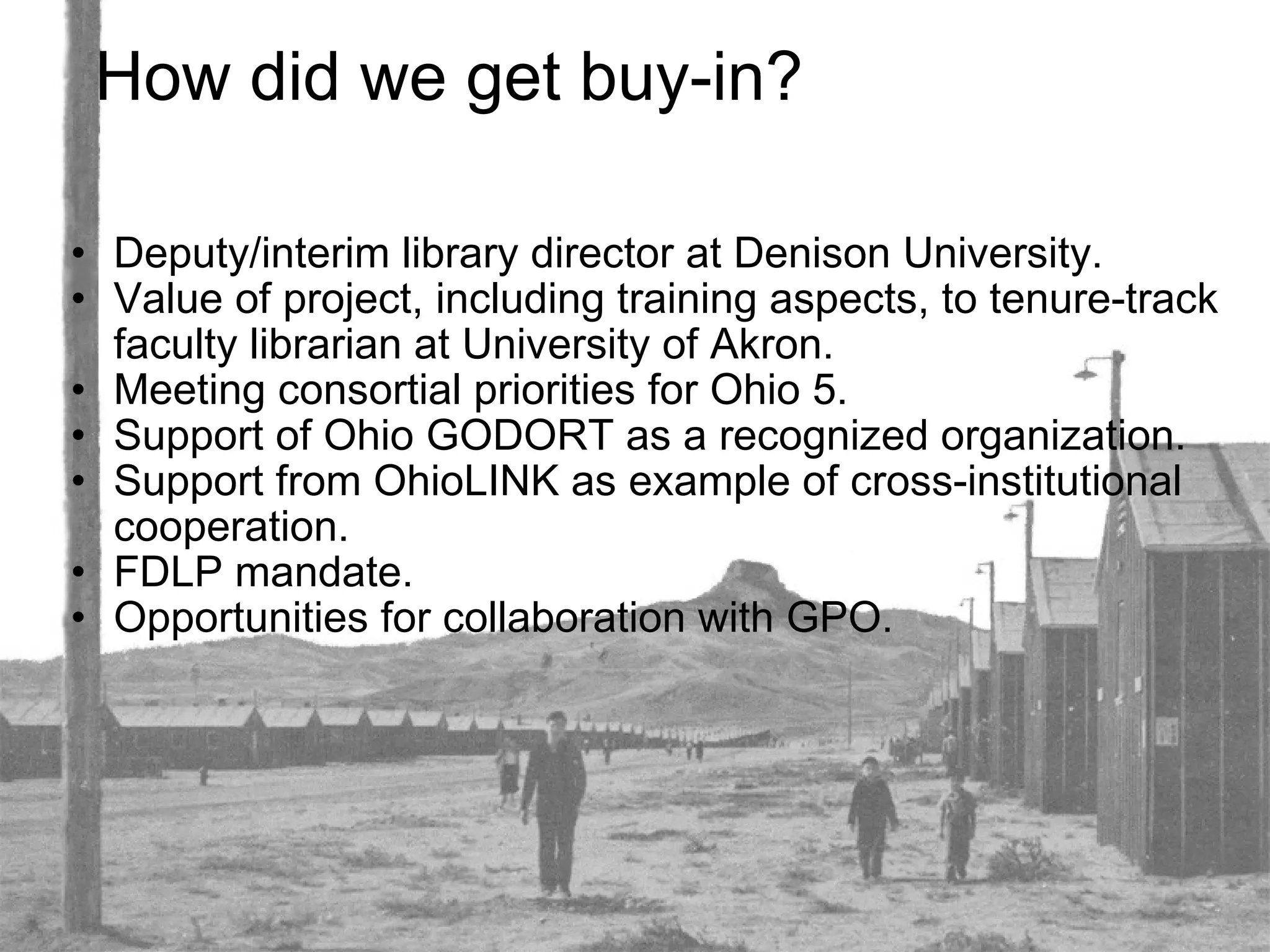 How did we get buy-in? Deputy/interim library director at Denison University. Value of project, including training aspects, to tenure-track faculty librarian at University of Akron. Meeting consortial priorities for Ohio 5. Support of Ohio GODORT as a recognized organization. Support from OhioLINK as example of cross-institutional cooperation. FDLP mandate. Opportunities for collaboration with GPO. 
