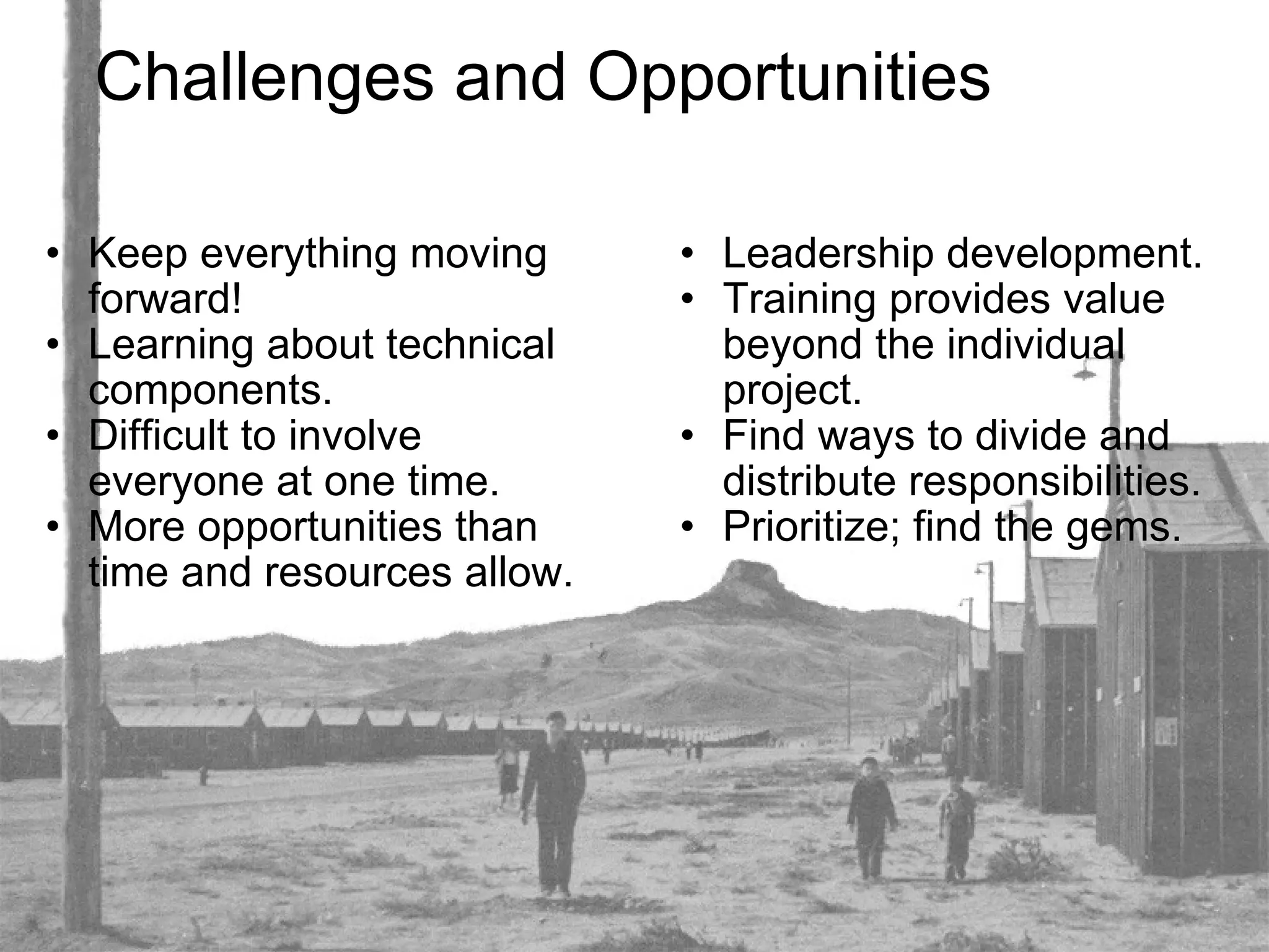 Challenges and Opportunities Keep everything moving forward! Learning about technical components. Difficult to involve everyone at one time. More opportunities than time and resources allow. Leadership development. Training provides value beyond the individual project. Find ways to divide and distribute responsibilities. Prioritize; find the gems. 