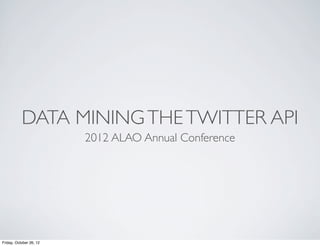 DATA MINING THE TWITTER API
                         2012 ALAO Annual Conference




Friday, October 26, 12
 