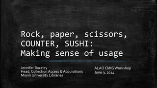 Rock, paper, scissors,
COUNTER, SUSHI:
Making sense of usage
Jennifer Bazeley
Head, Collection Access & Acquisitions
Miami University Libraries
ALAO CMIGWorkshop
June 9, 2014
 