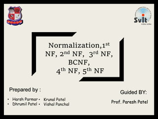 Normalization,1st
NF, 2nd NF, 3rd NF,
BCNF,
4th NF, 5th NF
Prepared by :
• Krunal Patel
• Vishal Panchal
• Harsh Parmar
• Dhrumil Patel
Guided BY:
Prof. Paresh Patel
1
 