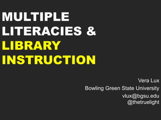 MULTIPLE
LITERACIES &
LIBRARY
INSTRUCTION
Vera Lux
Bowling Green State University
vlux@bgsu.edu
@thetruelight
 