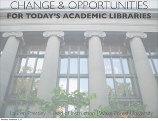 CHANGE & OPPORTUNITIES
     FOR TODAY’S ACADEMIC LIBRARIES




         Lauren Pressley | Head of Instruction | Wake Forest University
Monday, November 7, 11
 