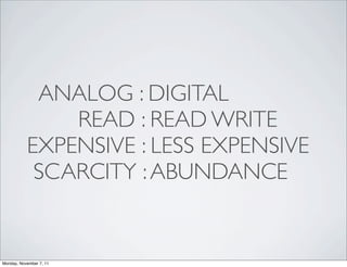 ANALOG : DIGITAL
               READ : READ WRITE
           EXPENSIVE : LESS EXPENSIVE
            SCARCITY : ABUNDANCE


Monday, November 7, 11
 