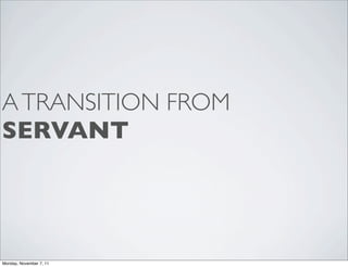 A TRANSITION FROM
SERVANT




Monday, November 7, 11
 