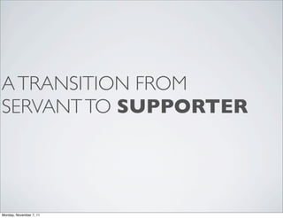 A TRANSITION FROM
SERVANT TO SUPPORTER




Monday, November 7, 11
 