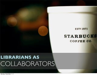 LIBRARIANS AS
COLLABORATORS
Monday, November 7, 11
 