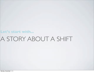 Let’s start with...

A STORY ABOUT A SHIFT



Monday, November 7, 11
 