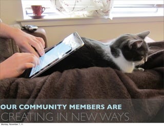 OUR COMMUNITY MEMBERS ARE
CREATING IN NEW WAYS
Monday, November 7, 11
 