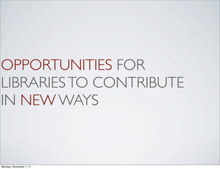 OPPORTUNITIES FOR
LIBRARIES TO CONTRIBUTE
IN NEW WAYS



Monday, November 7, 11
 