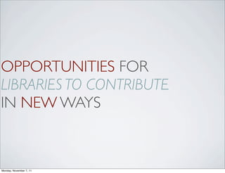 OPPORTUNITIES FOR
LIBRARIES TO CONTRIBUTE
IN NEW WAYS



Monday, November 7, 11
 