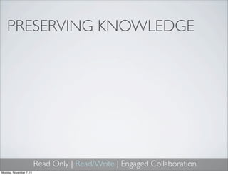 PRESERVING KNOWLEDGE




                         Read Only | Read/Write | Engaged Collaboration
Monday, November 7, 11
 