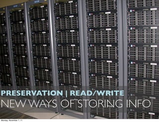 PRESERVATION | READ/WRITE
NEW WAYS OF STORING INFO
Monday, November 7, 11
 