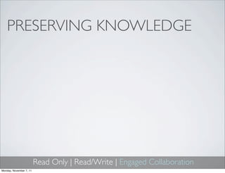 PRESERVING KNOWLEDGE




                         Read Only | Read/Write | Engaged Collaboration
Monday, November 7, 11
 